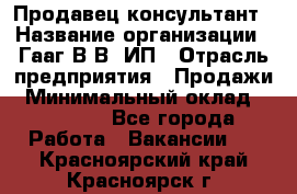 Продавец-консультант › Название организации ­ Гааг В.В, ИП › Отрасль предприятия ­ Продажи › Минимальный оклад ­ 15 000 - Все города Работа » Вакансии   . Красноярский край,Красноярск г.